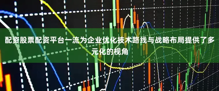 配资股票配资平台一流为企业优化技术路线与战略布局提供了多元化的视角