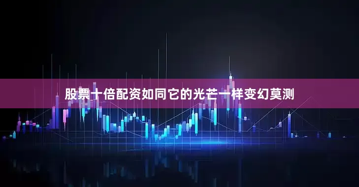 股票十倍配资如同它的光芒一样变幻莫测