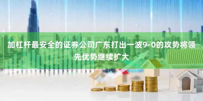 加杠杆最安全的证券公司广东打出一波9-0的攻势将领先优势继续扩大