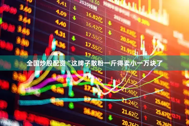 全国炒股配资“这牌子散粉一斤得卖小一万块了