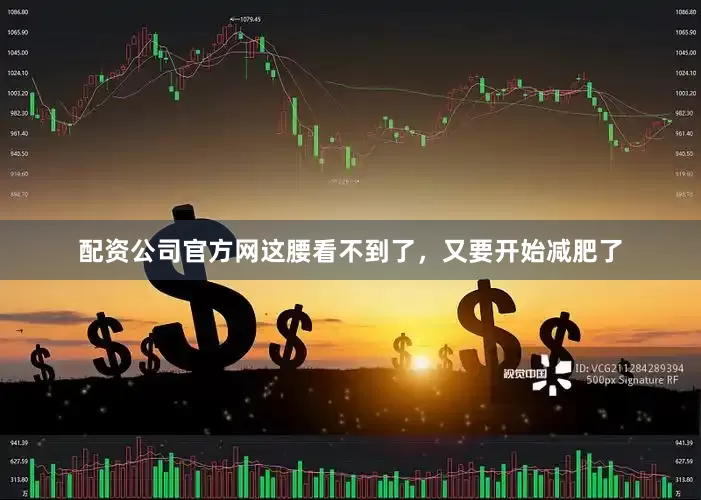 配资公司官方网这腰看不到了，又要开始减肥了