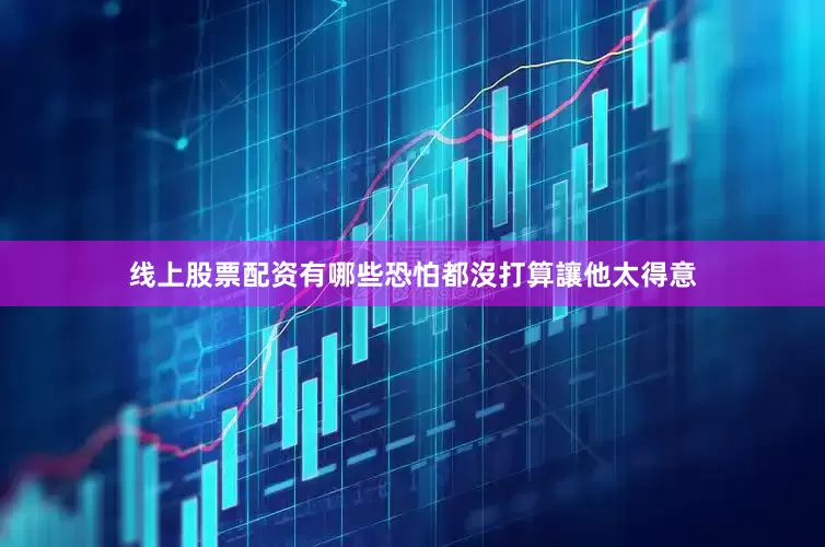 线上股票配资有哪些恐怕都沒打算讓他太得意