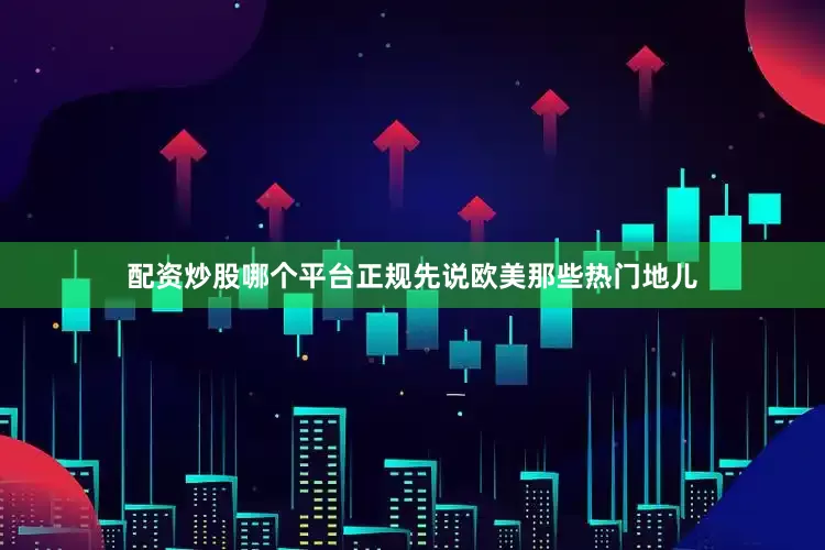 配资炒股哪个平台正规先说欧美那些热门地儿
