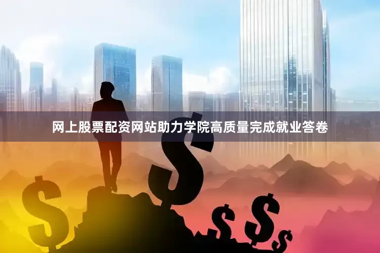 网上股票配资网站助力学院高质量完成就业答卷
