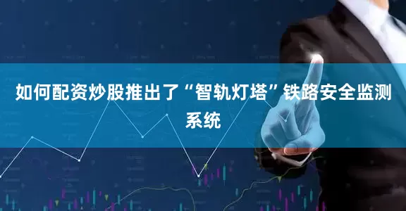 如何配资炒股推出了“智轨灯塔”铁路安全监测系统
