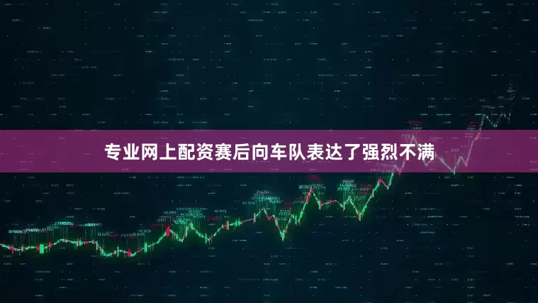 专业网上配资赛后向车队表达了强烈不满