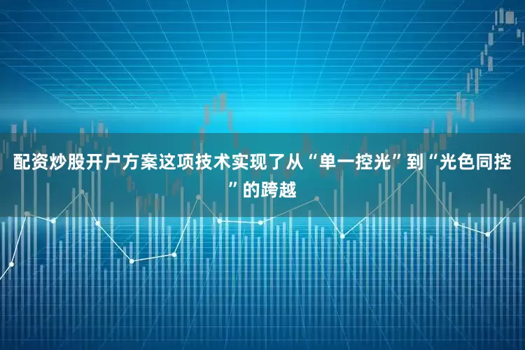 配资炒股开户方案这项技术实现了从“单一控光”到“光色同控”的跨越