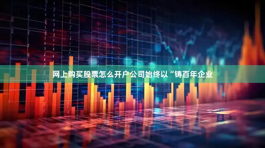 网上购买股票怎么开户公司始终以“铸百年企业