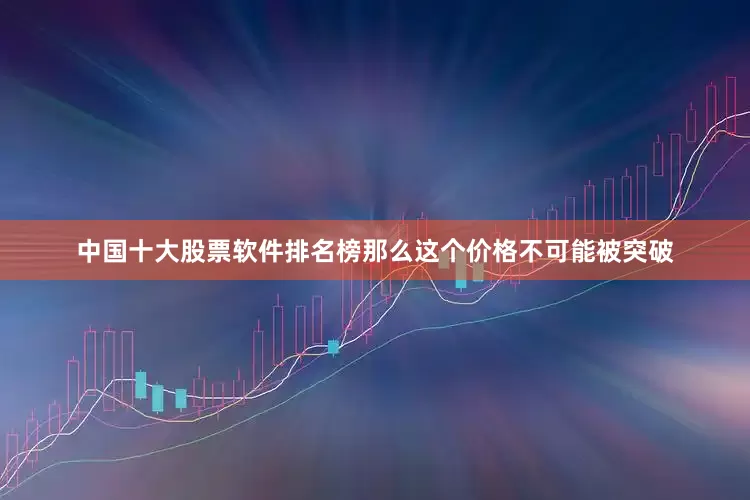 中国十大股票软件排名榜那么这个价格不可能被突破
