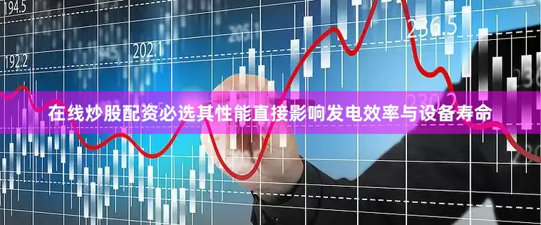 在线炒股配资必选其性能直接影响发电效率与设备寿命