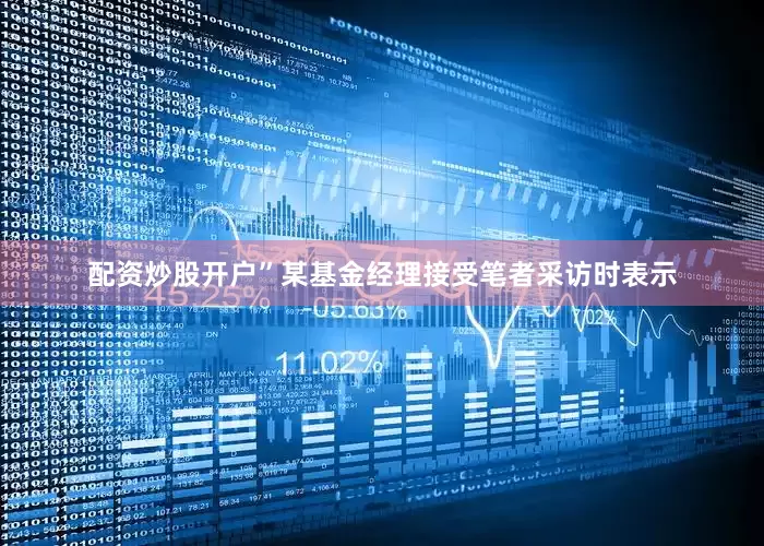 配资炒股开户”某基金经理接受笔者采访时表示