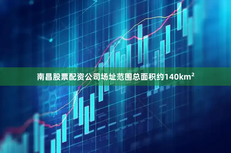 南昌股票配资公司场址范围总面积约140km²