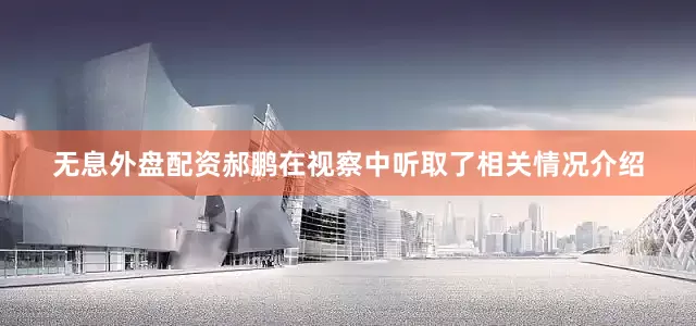 无息外盘配资郝鹏在视察中听取了相关情况介绍