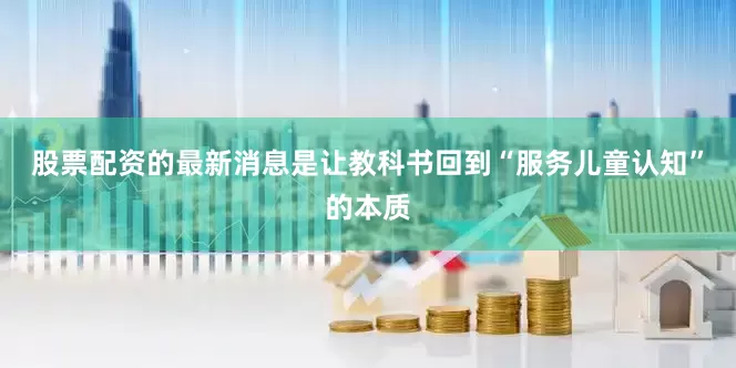 股票配资的最新消息是让教科书回到“服务儿童认知”的本质