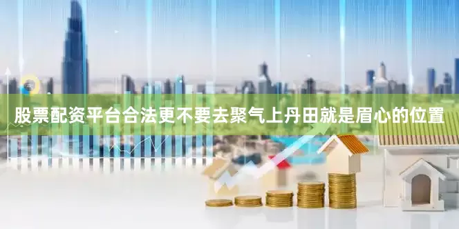 股票配资平台合法更不要去聚气上丹田就是眉心的位置