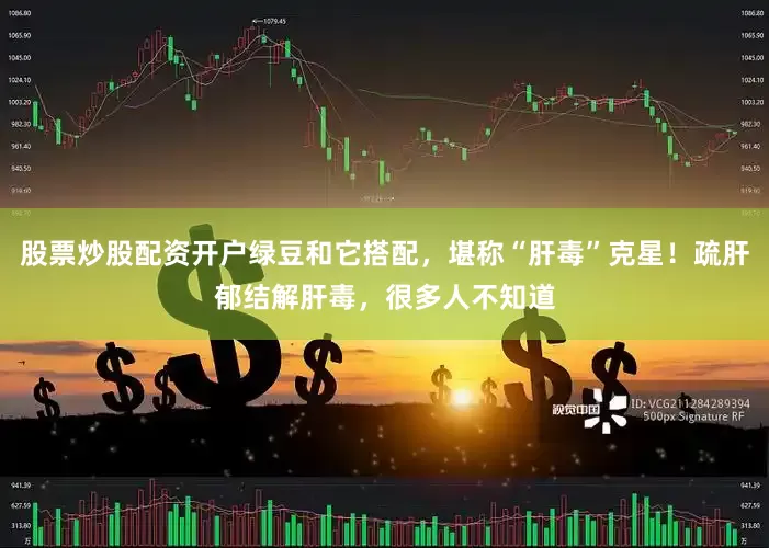 股票炒股配资开户绿豆和它搭配，堪称“肝毒”克星！疏肝郁结解肝毒，很多人不知道