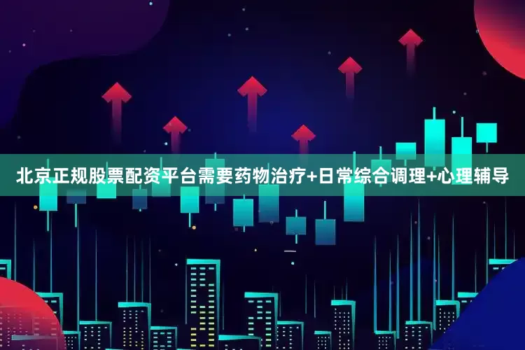 北京正规股票配资平台需要药物治疗+日常综合调理+心理辅导