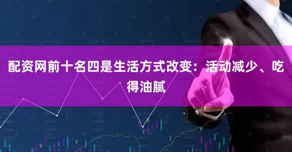 配资网前十名四是生活方式改变：活动减少、吃得油腻
