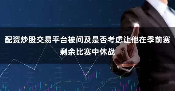 配资炒股交易平台被问及是否考虑让他在季前赛剩余比赛中休战
