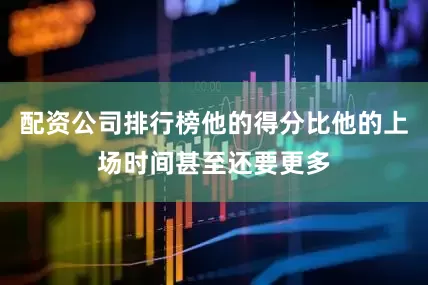 配资公司排行榜他的得分比他的上场时间甚至还要更多