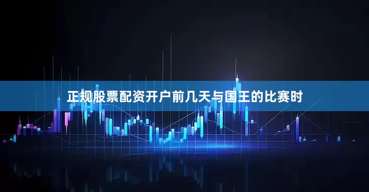 正规股票配资开户前几天与国王的比赛时